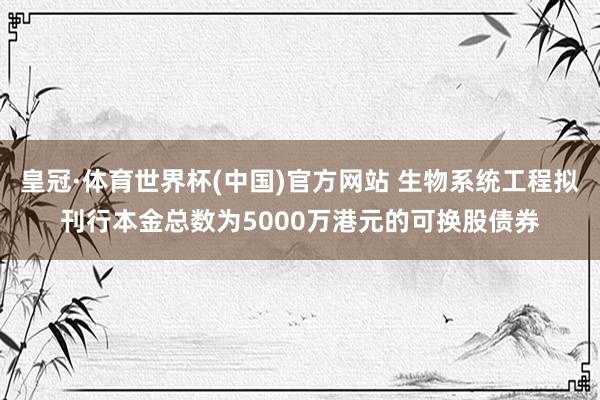 皇冠·体育世界杯(中国)官方网站 生物系统工程拟刊行本金总数为5000万港元的可换股债券