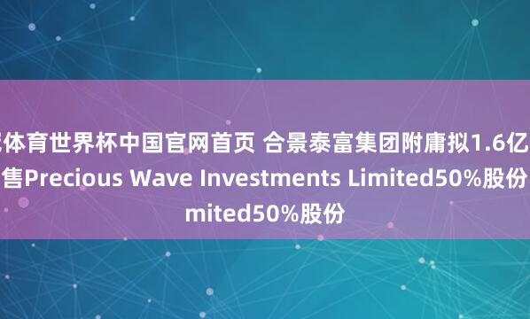 皇冠体育世界杯中国官网首页 合景泰富集团附庸拟1.6亿元出售Precious Wave Investments Limited50%股份