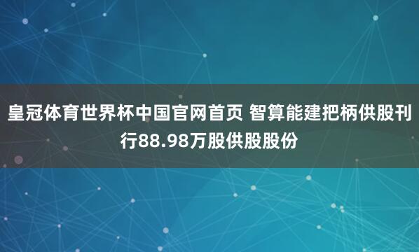 皇冠体育世界杯中国官网首页 智算能建把柄供股刊行88.98万股供股股份