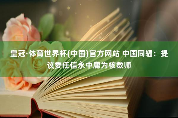 皇冠·体育世界杯(中国)官方网站 中国同辐:提议委任信永中庸为核数师
