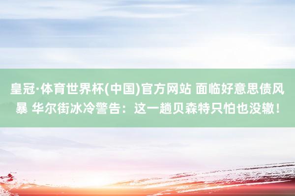 皇冠·体育世界杯(中国)官方网站 面临好意思债风暴 华尔街冰冷警告：这一趟贝森特只怕也没辙！