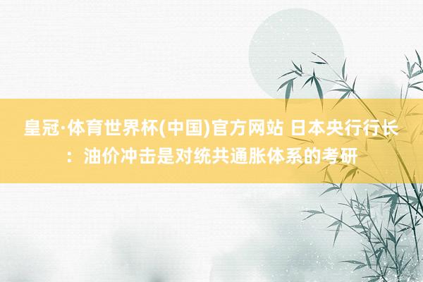 皇冠·体育世界杯(中国)官方网站 日本央行行长:油价冲击是对统共通胀体系的考研