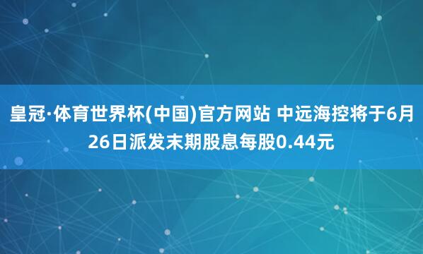 皇冠·体育世界杯(中国)官方网站 中远海控将于6月26日派发末期股息每股0.44元