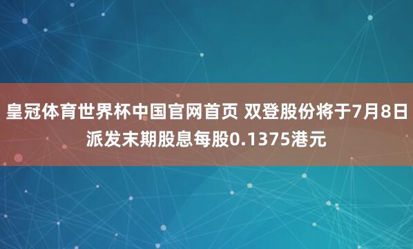 皇冠体育世界杯中国官网首页 双登股份将于7月8日派发末期股息每股0.1375港元