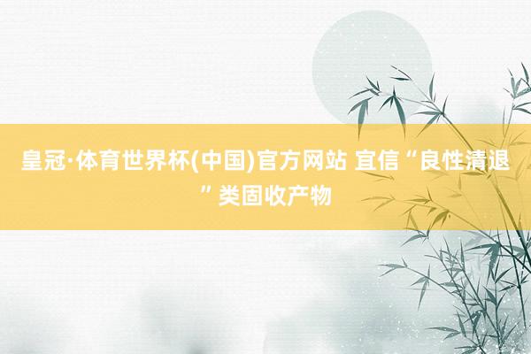 皇冠·体育世界杯(中国)官方网站 宜信“良性清退”类固收产物
