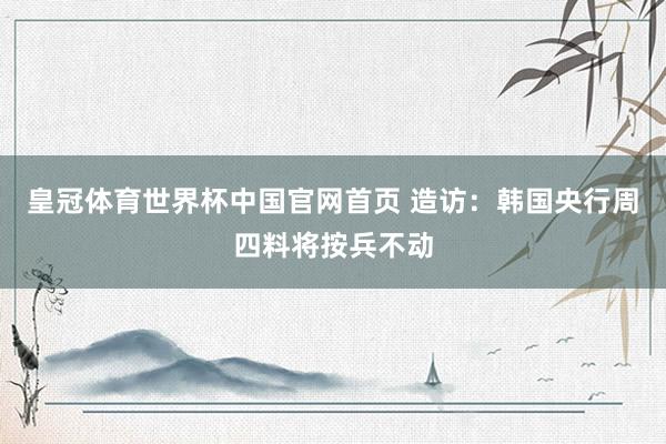 皇冠体育世界杯中国官网首页 造访:韩国央行周四料将按兵不动