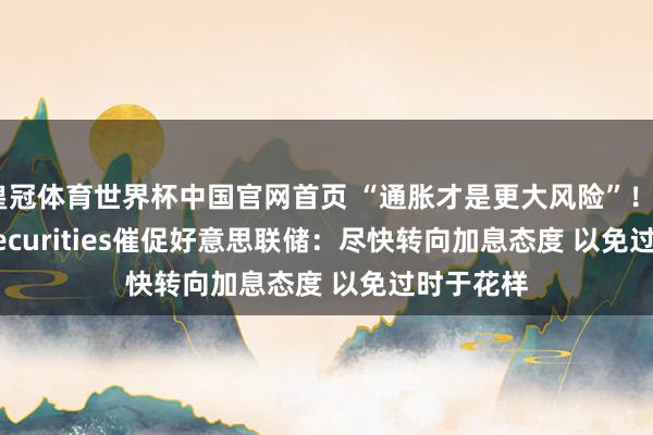 皇冠体育世界杯中国官网首页 “通胀才是更大风险”!Citadel Securities催促好意思联储:尽快转向加息态度 以免过时于花样