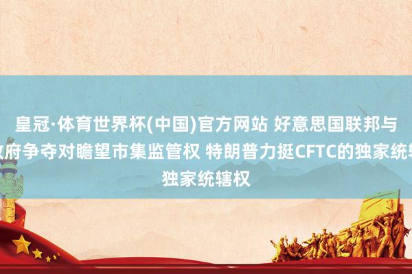皇冠·体育世界杯(中国)官方网站 好意思国联邦与州政府争夺对瞻望市集监管权 特朗普力挺CFTC的独家统辖权