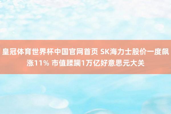 皇冠体育世界杯中国官网首页 SK海力士股价一度飙涨11% 市值蹂躏1万亿好意思元大关