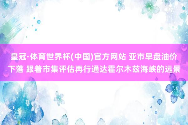 皇冠·体育世界杯(中国)官方网站 亚市早盘油价下落 跟着市集评估再行通达霍尔木兹海峡的远景