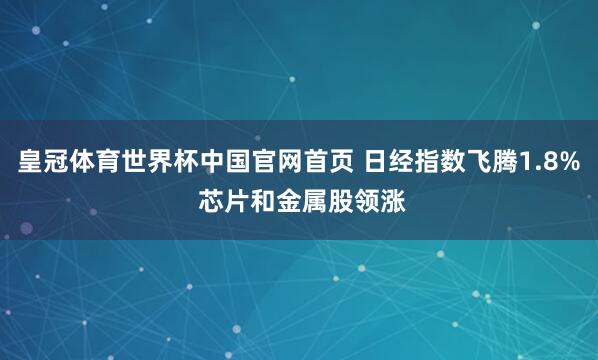 皇冠体育世界杯中国官网首页 日经指数飞腾1.8% 芯片和金属股领涨