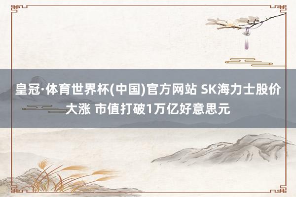 皇冠·体育世界杯(中国)官方网站 SK海力士股价大涨 市值打破1万亿好意思元