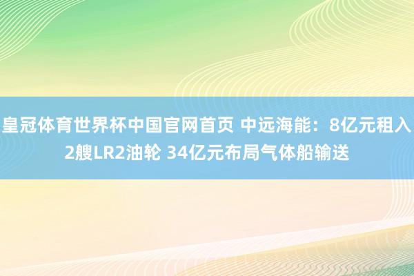 皇冠体育世界杯中国官网首页 中远海能:8亿元租入2艘LR2油轮 34亿元布局气体船输送