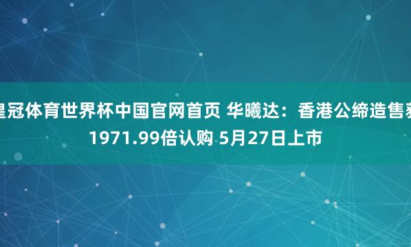 皇冠体育世界杯中国官网首页 华曦达:香港公缔造售获1971.99倍认购 5月27日上市