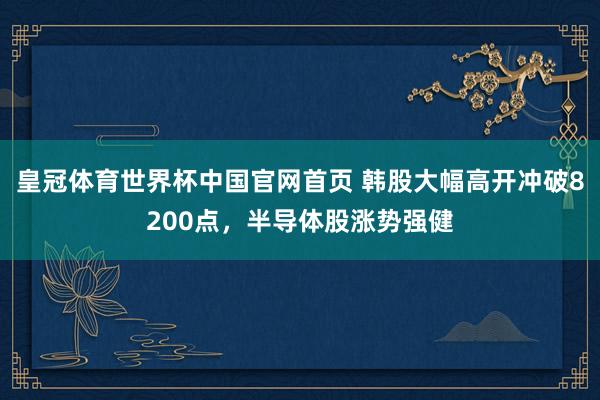 皇冠体育世界杯中国官网首页 韩股大幅高开冲破8200点,半导体股涨势强健
