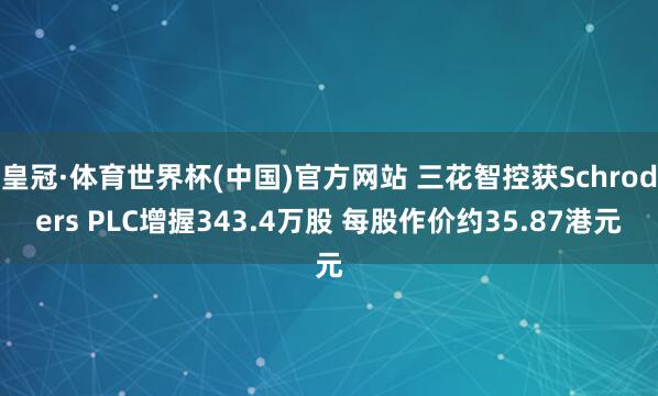 皇冠·体育世界杯(中国)官方网站 三花智控获Schroders PLC增握343.4万股 每股作价约35.87港元