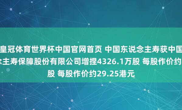 皇冠体育世界杯中国官网首页 中国东说念主寿获中国祥瑞东说念主寿保障股份有限公司增捏4326.1万股 每股作价约29.25港元