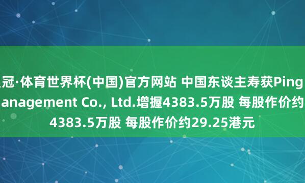 皇冠·体育世界杯(中国)官方网站 中国东谈主寿获Ping An Asset Management Co., Ltd.增握4383.5万股 每股作价约29.25港元