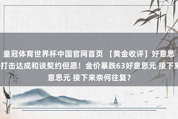 皇冠体育世界杯中国官网首页 【黄金收评】好意思军空袭伊朗打击达成和谈契约但愿!金价暴跌63好意思元 接下来奈何往复?