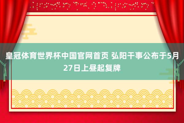 皇冠体育世界杯中国官网首页 弘阳干事公布于5月27日上昼起复牌