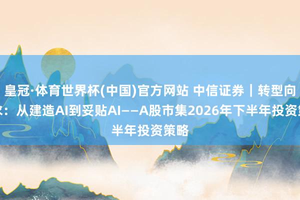 皇冠·体育世界杯(中国)官方网站 中信证券|转型向内求:从建造AI到妥贴AI——A股市集2026年下半年投资策略