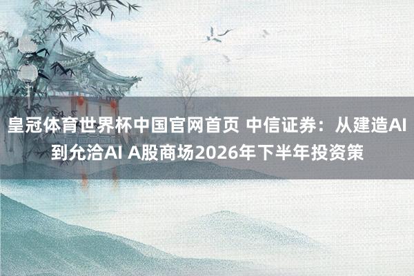 皇冠体育世界杯中国官网首页 中信证券:从建造AI到允洽AI A股商场2026年下半年投资策