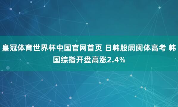 皇冠体育世界杯中国官网首页 日韩股阛阓体高考 韩国综指开盘高涨2.4%