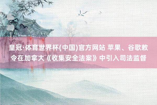 皇冠·体育世界杯(中国)官方网站 苹果、谷歌敕令在加拿大《收集安全法案》中引入司法监督