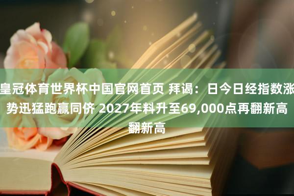 皇冠体育世界杯中国官网首页 拜谒:日今日经指数涨势迅猛跑赢同侪 2027年料升至69,000点再翻新高