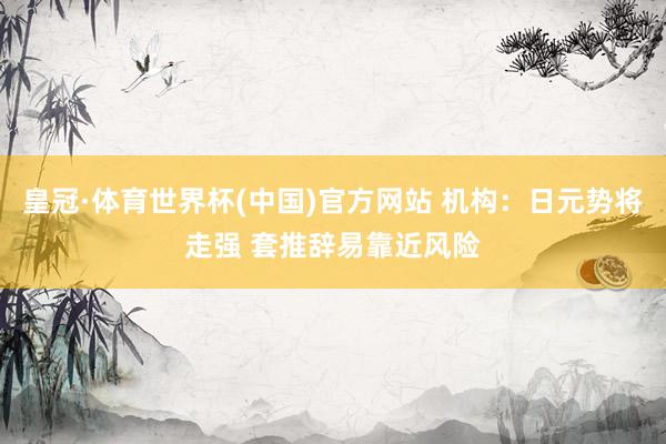 皇冠·体育世界杯(中国)官方网站 机构:日元势将走强 套推辞易靠近风险