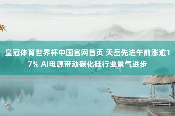 皇冠体育世界杯中国官网首页 天岳先进午前涨逾17% AI电源带动碳化硅行业景气进步