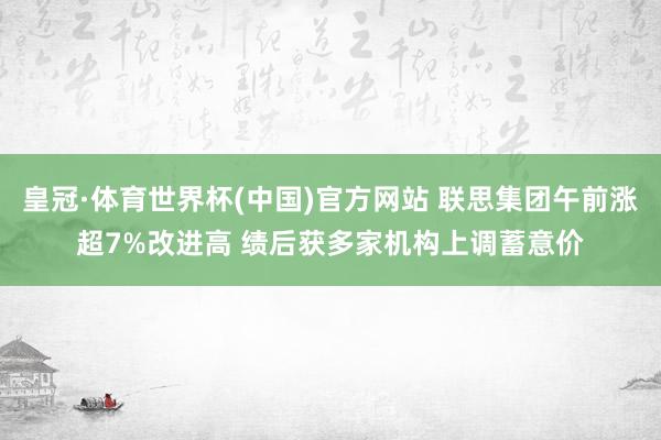 皇冠·体育世界杯(中国)官方网站 联思集团午前涨超7%改进高 绩后获多家机构上调蓄意价