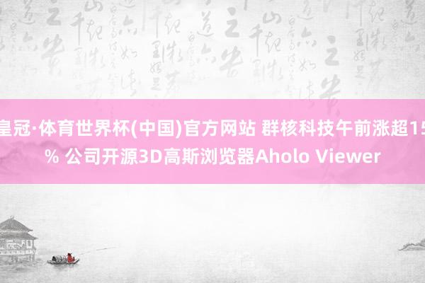皇冠·体育世界杯(中国)官方网站 群核科技午前涨超15% 公司开源3D高斯浏览器Aholo Viewer