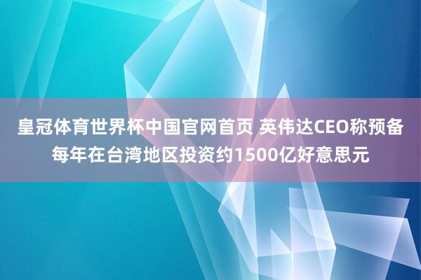 皇冠体育世界杯中国官网首页 英伟达CEO称预备每年在台湾地区投资约1500亿好意思元