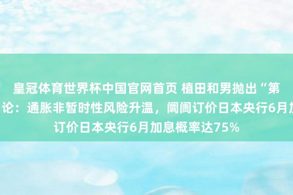 皇冠体育世界杯中国官网首页 植田和男抛出“第五次油价冲击”论:通胀非暂时性风险升温,阛阓订价日本央行6月加息概率达75%