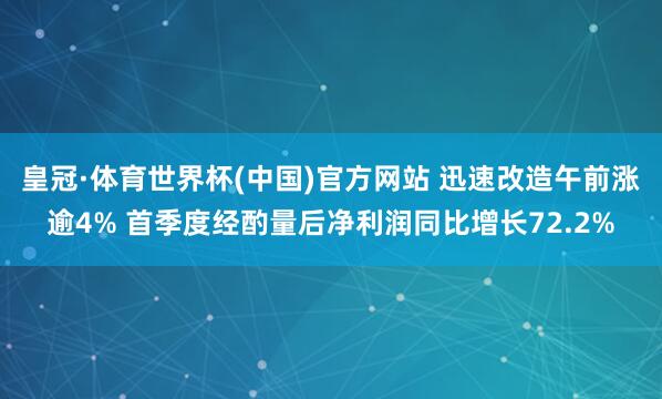 皇冠·体育世界杯(中国)官方网站 迅速改造午前涨逾4% 首季度经酌量后净利润同比增长72.2%