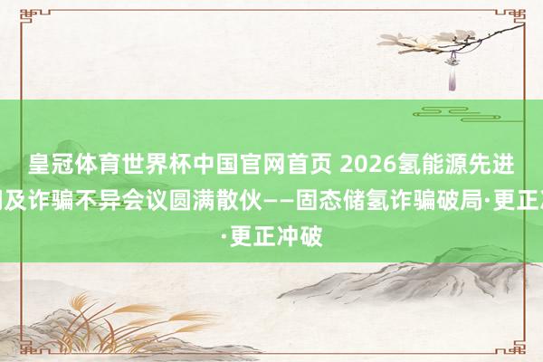 皇冠体育世界杯中国官网首页 2026氢能源先进期间及诈骗不异会议圆满散伙——固态储氢诈骗破局·更正冲破