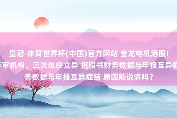 皇冠·体育世界杯(中国)官方网站 金龙电机港股IPO:三年内两换年审机构、三次纰缪立异 招股书财务数据与年报互异症结 原因能说清吗?