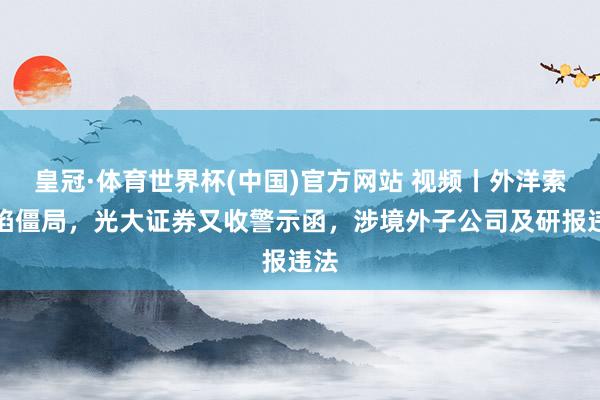 皇冠·体育世界杯(中国)官方网站 视频丨外洋索债陷僵局，光大证券又收警示函，<a href=