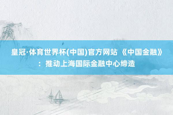 皇冠·体育世界杯(中国)官方网站 《中国金融》:推动上海国际金融中心缔造