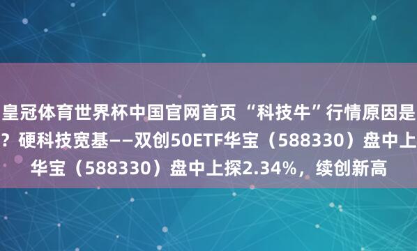 皇冠体育世界杯中国官网首页 “科技牛”行情原因是什么?还能接续涨吗?硬科技宽基——双创50ETF华宝(588330)盘中上探2.34%,续创新高