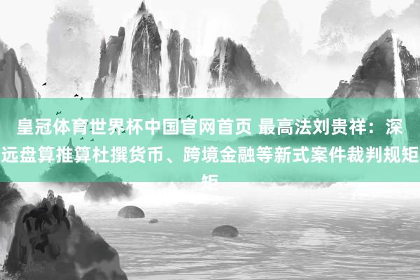 皇冠体育世界杯中国官网首页 最高法刘贵祥：深远盘算推算杜撰货币、跨境金融等新式案件裁判规矩