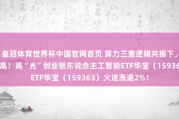 皇冠体育世界杯中国官网首页 算力三重逻辑共振下,“易中天”集体新高!高“光”创业板东说念主工智能ETF华宝(159363)火速涨逾2%!