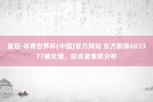 皇冠·体育世界杯(中国)官方网站 东方前锋603377被处理,投资者索赔分析