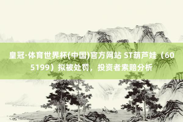 皇冠·体育世界杯(中国)官方网站 ST葫芦娃(605199)拟被处罚,投资者索赔分析