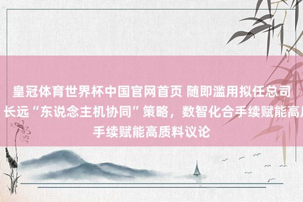 皇冠体育世界杯中国官网首页 随即滥用拟任总司理蒋宁:长远“东说念主机协同”策略,数智化合手续赋能高质料议论