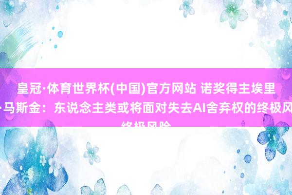 皇冠·体育世界杯(中国)官方网站 诺奖得主埃里克·马斯金:东说念主类或将面对失去AI舍弃权的终极风险