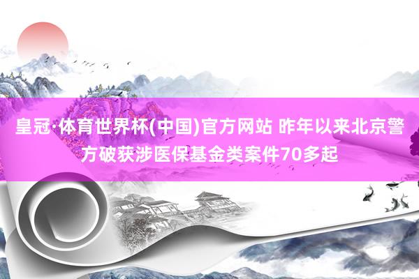 皇冠·体育世界杯(中国)官方网站 昨年以来北京警方破获涉医保基金类案件70多起