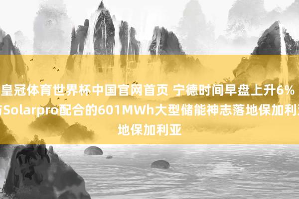 皇冠体育世界杯中国官网首页 宁德时间早盘上升6% 与Solarpro配合的601MWh大型储能神志落地保加利亚
