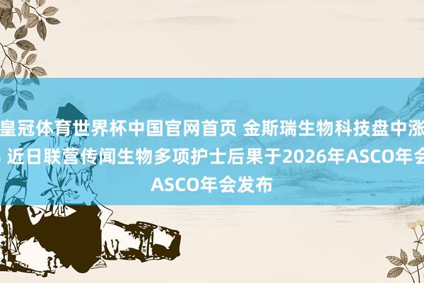 皇冠体育世界杯中国官网首页 金斯瑞生物科技盘中涨超5% 近日联营传闻生物多项护士后果于2026年ASCO年会发布